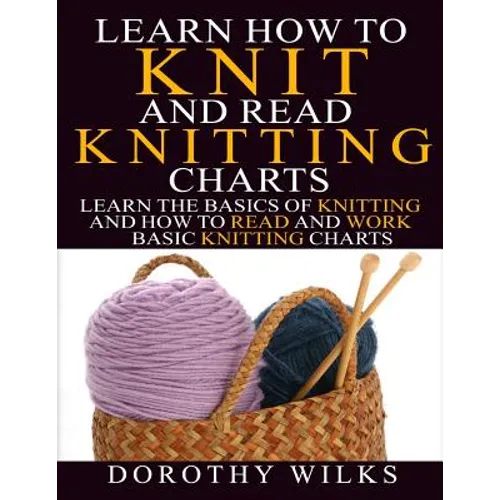 Learn How to Knit and Read Knitting Charts: Learn the Basics of Knitting and How to Read and Work Basic Knitting Charts