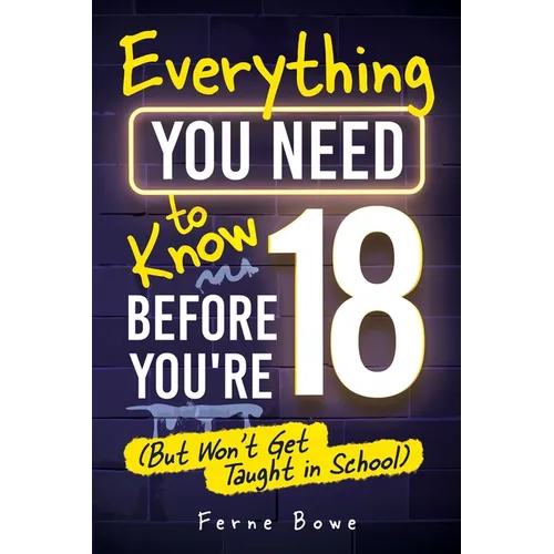 Everything You Need to Know Before You're 18 (But Won't Get Taught in School): 100+ Essential Life Skills for Self-Confidence, Happiness, and Success