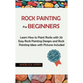 Rock Painting for Beginners: Learn How to Paint Rocks with 20 Easy Rock Painting Designs and Rock Painting Ideas with Pictures Included Rock Painti