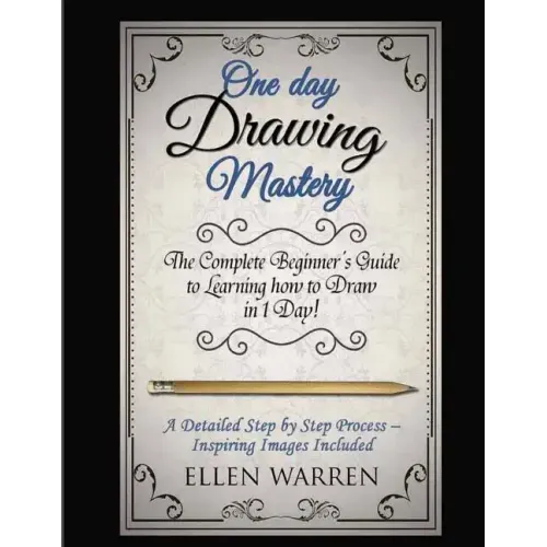 Drawing: One Day Drawing Mastery: The Complete Beginner's Guide to Learning to Draw in Under 1 Day! A Step by Step Process to L