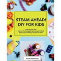 STEAM AHEAD! DIY for KIDS: Activity pack with Science/Technology/Engineering/Art/Math making and building activities for 4-10 year old kids