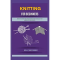 Knitting for Beginners: Intuitive, Step-by-Step Instruction Manual for Absolute Beginners