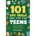 101 Life Skills and Tips for Teens - How to succeed in school, boost your self-confidence, set goals, save money, cook, clean, start a business and lo