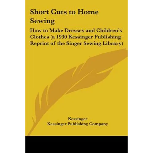 Short Cuts to Home Sewing: How to Make Dresses and Children's Clothes (a 1930 Kessinger Publishing Reprint of the Singer Sewing Library)