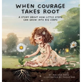 When Courage Takes Root: A Story About How Little Steps Can Grow Into Big Leaps