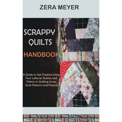 Scrappy Quilts Handbook: A Guide to Get Creative Using Your Leftover Stashes and Fabrics in Quilting Scrap Quilt Patterns and Projects