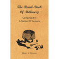 The Hand-Book of Millinery - Comprised in a Series of Lessons for the Formation of Bonnets, Capotes, Turbans, Caps, Bows, Etc - To Which is Appended a