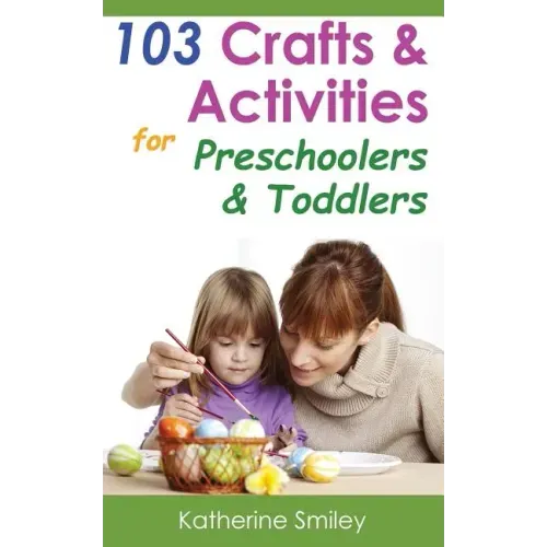103 Crafts & Activities for Preschoolers & Toddlers: Year Round Fun & Educational Projects You & Your Kids Can Do Together At Home
