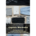 Capsule Wardrobe: The Essential Guide on How to Find Personal Style and Create Amazing Capsule Wardrobe: (Smart Wardrobe, Wardrobe Essentials, Minimal