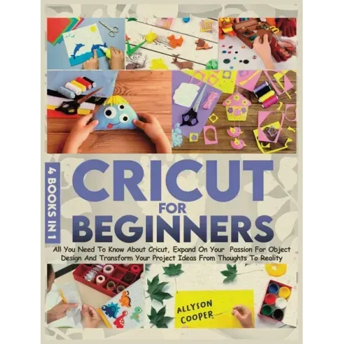 Cricut For Beginners 4 books in 1: All You Need To Know About Cricut, Expand On Your Passion For Object Design And Transform Your Project Ideas From T