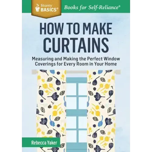 How to Make Curtains: Measuring and Making the Perfect Window Coverings for Every Room in Your Home. a Storey Basics(r) Title