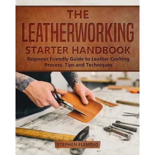 The Leatherworking Starter Handbook: Beginner Friendly Guide to Leather Crafting Process, Tips and Techniques