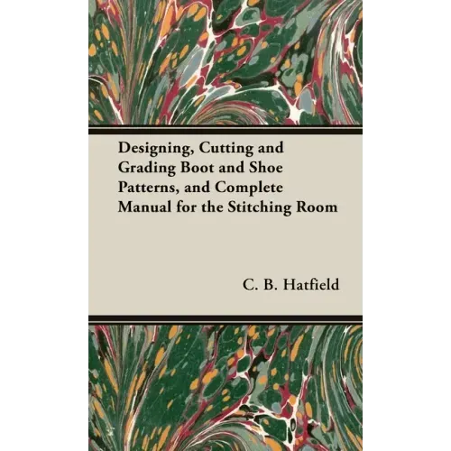 Designing, Cutting and Grading Boot and Shoe Patterns, and Complete Manual for the Stitching Room