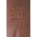 A Guide to Making Leather Handbags - A Collection of Historical Articles on Designs and Methods for Making Leather Bags