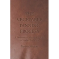 The Vegetable Tanning Process - A Collection of Historical Articles on Leather Production