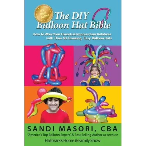 The DIY Balloon Hat Bible: How To Wow Your Friends and Impress Your Relatives With 40+ Amazing Easy Balloon Hats