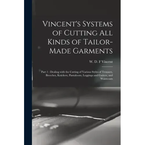 Vincent's Systems of Cutting All Kinds of Tailor-made Garments: Part 1: Dealing With the Cutting of Various Styles of Trousers, Breeches, Knickers, Pa