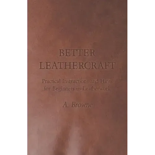 Better Leathercraft - Practical Instructions and Hints for Beginners in Leatherwork