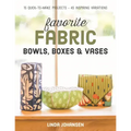 Favorite Fabric Bowls, Boxes & Vases: 15 Quick-To-Make Projects - 45 Inspiring Variations