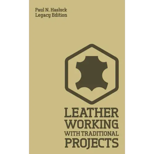 Leather Working With Traditional Projects (Legacy Edition): A Classic Practical Manual For Technique, Tooling, Equipment, And Plans For Handcrafted It
