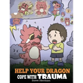 Help Your Dragon Cope with Trauma: A Cute Children Story to Help Kids Understand and Overcome Traumatic Events.