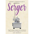 Serger: Beginner + Intermediate Guide to Serger: Serger Compendium: Upgrade Your Favorite Garments in 8 Steps and Make Your Serger at Your Whims