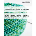The Complete Guide to Writing Knitting Patterns: The complete guide on creating, publishing and selling your own knitting patterns