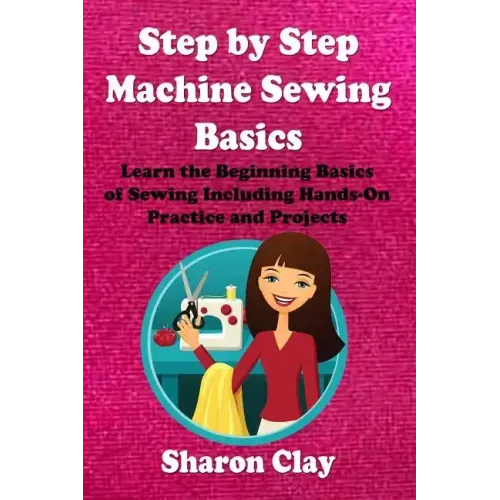 Step by Step Machine Sewing Basics: Learn the Beginning Basics of Sewing Including Hands-on Practice and Projects!