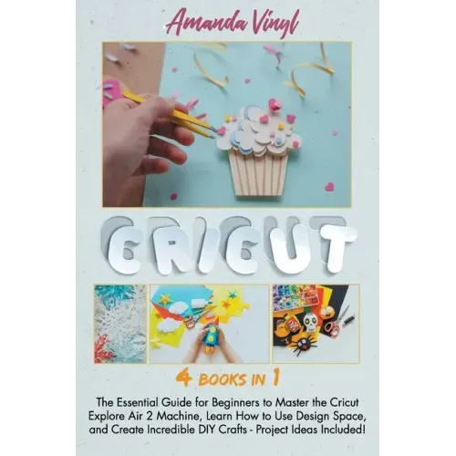 Cricut: The Essential Guide for Beginners to Master the Cricut Explore Air 2 Machine, Learn How to Use Design Space, and Creat