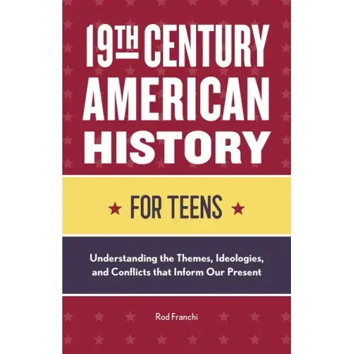 19th Century American History for Teens: Understanding the Themes, Ideologies, and Conflicts That Inform Our Present