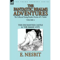 The Collected Young Readers Fiction of E. Nesbit-Volume 4: The Fantastic Realms Adventures-The Enchanted Castle & The Magic City