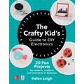 The Crafty Kids Guide to DIY Electronics: 20 Fun Projects for Makers, Crafters, and Everyone in Between