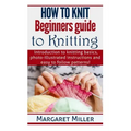 How to Knit: Beginners guide to Knitting: Introduction to knitting basics, photo-illustrated instructions and easy to follow patterns!