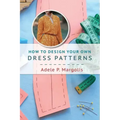 How to Design Your Own Dress Patterns: A primer in pattern making for women who like to sew