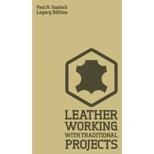 Leather Working With Traditional Projects (Legacy Edition): A Classic Practical Manual For Technique, Tooling, Equipment, And Plans For Handcrafted It