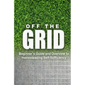 Off the Grid - Beginner's Guide and Overview to Homesteading Self-Sufficiency: Self Sufficiency Essential Beginner's Guide for Living Off the Grid, Ho