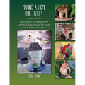 Making A Home For Faeries: Instructions and patterns for crafting Faerie Houses for inside and outside your home.