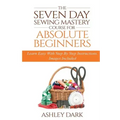 Sewing: The Seven Day Sewing Mastery Course For Absolute Beginners: Learn Easy With Step By Step Instructions - Images Include
