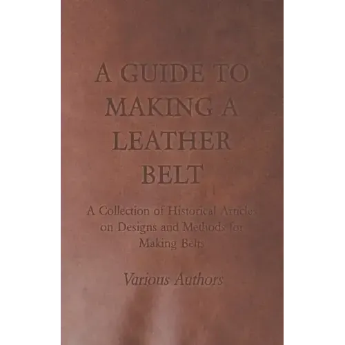 A Guide to Making a Leather Belt - A Collection of Historical Articles on Designs and Methods for Making Belts