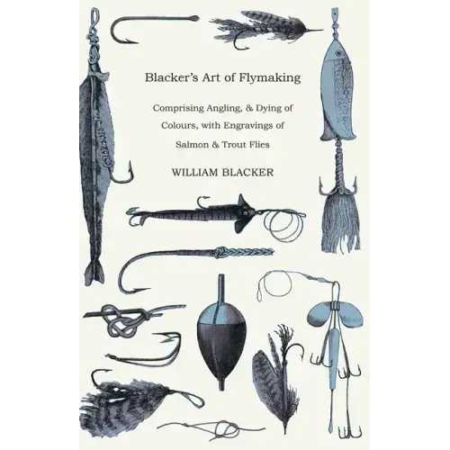 Blacker's Art of Flymaking - Comprising Angling, & Dying of Colours, with Engravings of Salmon & Trout Flies