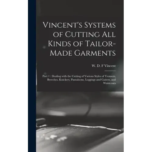 Vincent's Systems of Cutting All Kinds of Tailor-made Garments: Part 1: Dealing With the Cutting of Various Styles of Trousers, Breeches, Knickers, Pa
