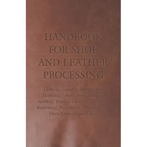 Handbook for Shoe and Leather Processing - Leathers, Tanning, Fatliquoring, Finishing, Oiling, Waterproofing, Spotting, Dyeing, Cleaning, Polishing, R