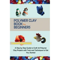 Polymer Clay Book for Beginners: A Step by Step Guide to Craft 20 Polymer Clay Projects with Tools and Techniques to Get You Started