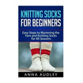 Knitting Socks for Beginners: Easy Steps to Mastering the Yarn and Knitting Socks for All Seasons
