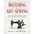Beginners Guide to Mastering the Art of Sewing: A Visual Step By Step Guide to Using Sewing Machine for Kids & Grownups