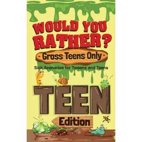 Would You Rather? Gross Teens Only: Sick Scenarios for Tweens and Teens