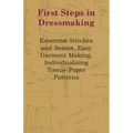 First Steps In Dressmaking: Essential Stitches And Seams, Easy Garment Making, Individualizing Tissue-Paper Patterns