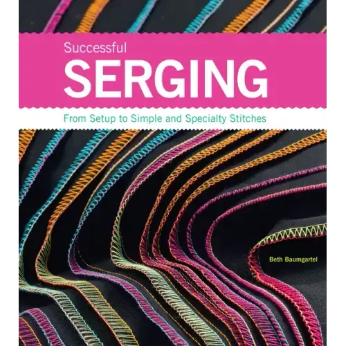 Successful Serging: From Setup to Simple and Specialty Stitches