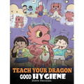 Teach Your Dragon Good Hygiene: Help Your Dragon Start Healthy Hygiene Habits. A Cute Children Story To Teach Kids Why Good Hygiene Is Important Socia