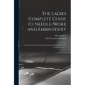 The Ladies Complete Guide to Needle-work and Embroidery: Containing Clear and Practical Instructions Whereby Any One Can Learn Easily.../